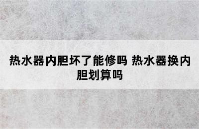 热水器内胆坏了能修吗 热水器换内胆划算吗